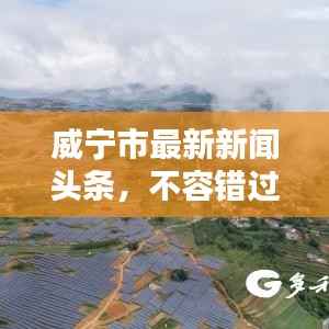 威宁市最新新闻头条,不容错过的本地资讯