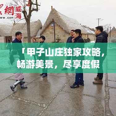 「甲子山庄独家攻略,畅游美景,尽享度假乐趣!」