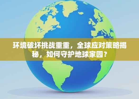 环境破坏挑战重重，全球应对策略揭秘，如何守护地球家园？