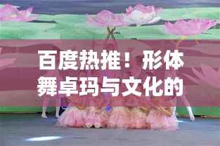 百度热推!形体舞卓玛与文化的完美融合,舞动之美惊艳亮相!