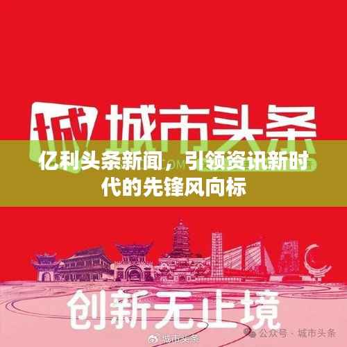 亿利头条新闻,引领资讯新时代的先锋风向标