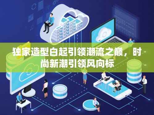 独家造型白起引领潮流之巅,时尚新潮引领风向标