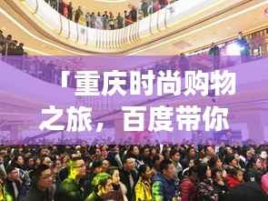 「重庆时尚购物之旅,百度带你领略潮流最前沿的魅力」