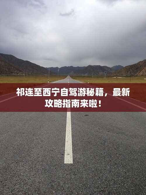 祁连至西宁自驾游秘籍,最新攻略指南来啦!