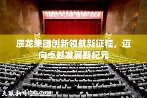 辰龙集团创新领航新征程,迈向卓越发展新纪元