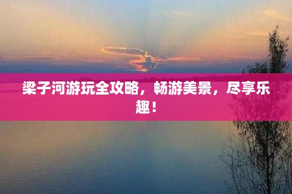 梁子河游玩全攻略,畅游美景,尽享乐趣!