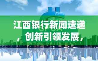 江西银行新闻速递,创新引领发展,卓越服务铸就品牌之路