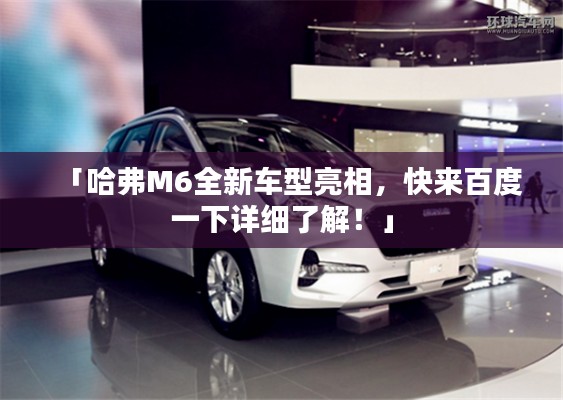 「哈弗M6全新车型亮相,快来百度一下详细了解!」