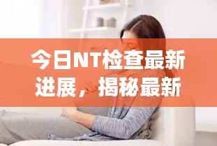 今日NT检查最新进展,揭秘最新消息与动态