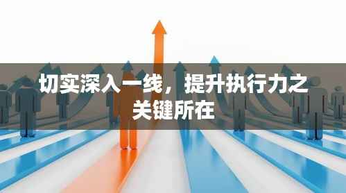 切实深入一线,提升执行力之关键所在