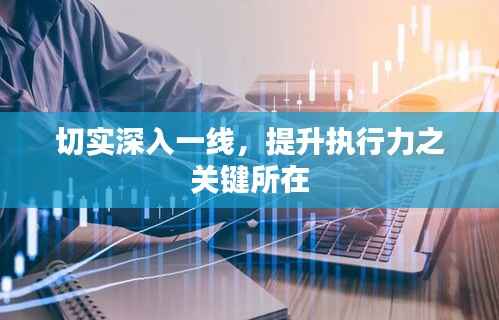 切实深入一线,提升执行力之关键所在