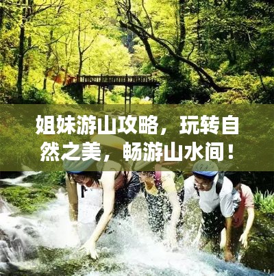 姐妹游山攻略,玩转自然之美,畅游山水间!