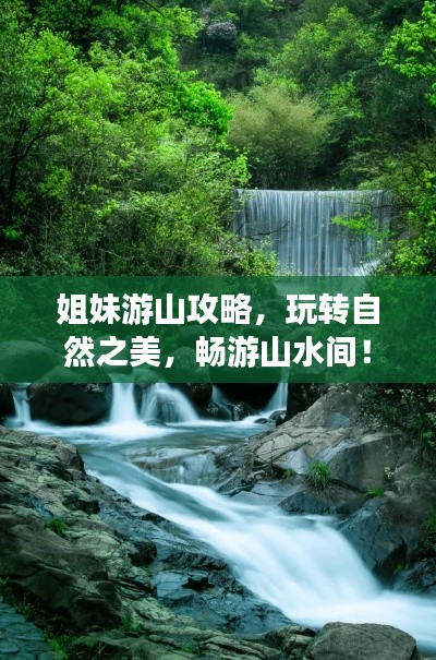 姐妹游山攻略,玩转自然之美,畅游山水间!