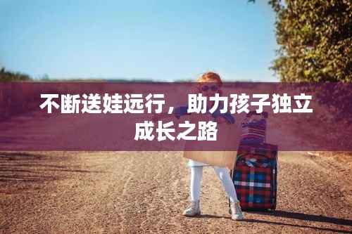 不断送娃远行,助力孩子独立成长之路