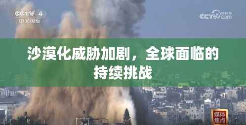 沙漠化威胁加剧,全球面临的持续挑战