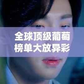 全球顶级葡萄榜单大放异彩！这些葡萄品种为何能荣登榜首？