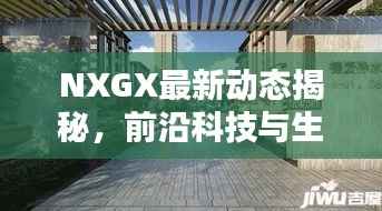 NXGX最新动态揭秘,前沿科技与生活融合的魅力探索