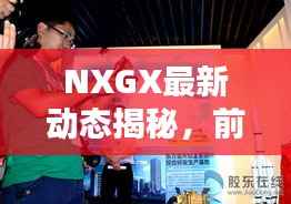 NXGX最新动态揭秘,前沿科技与生活融合的魅力探索