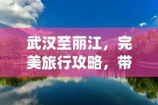 武汉至丽江,完美旅行攻略,带你畅游仙境!