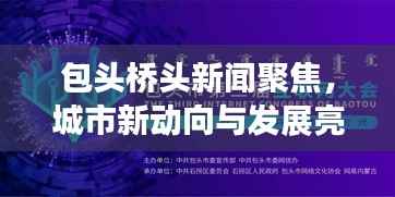 包头桥头新闻聚焦,城市新动向与发展亮点速递