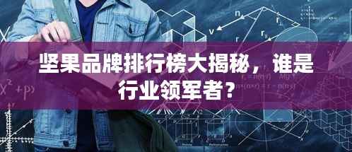 坚果品牌排行榜大揭秘,谁是行业领军者?