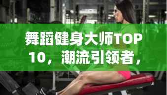 舞蹈健身大师TOP10,潮流引领者,健身领军人物盘点