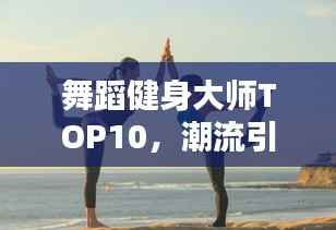 舞蹈健身大师TOP10,潮流引领者,健身领军人物盘点