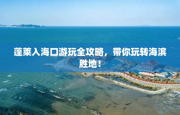 蓬莱入海口游玩全攻略,带你玩转海滨胜地!