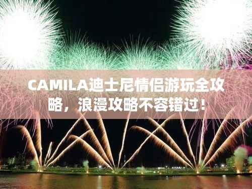 CAMILA迪士尼情侣游玩全攻略,浪漫攻略不容错过!