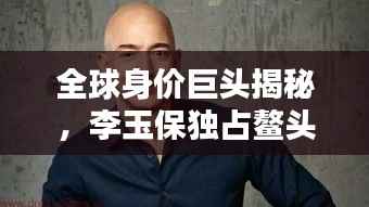 全球身价巨头揭秘,李玉保独占鳌头
