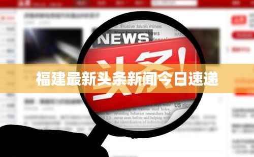 福建最新头条新闻今日速递