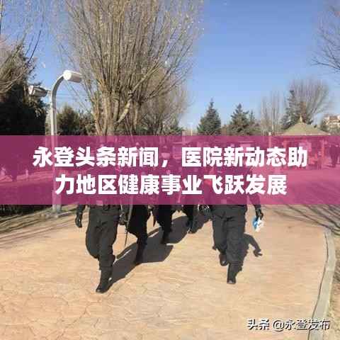 永登头条新闻,医院新动态助力地区健康事业飞跃发展