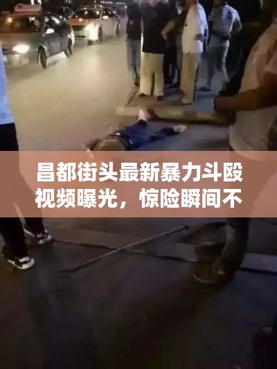 昌都街头最新暴力斗殴视频曝光,惊险瞬间不容错过