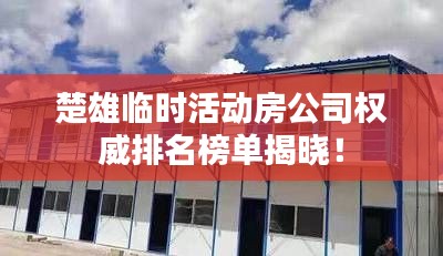 楚雄临时活动房公司权威排名榜单揭晓!