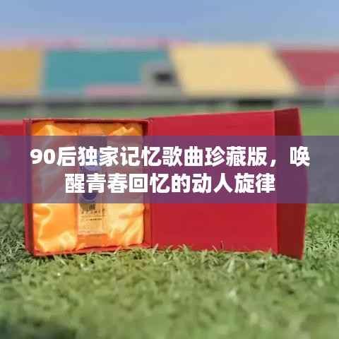90后独家记忆歌曲珍藏版,唤醒青春回忆的动人旋律