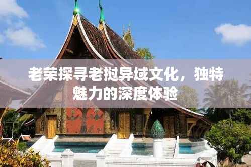 老荣探寻老挝异域文化,独特魅力的深度体验