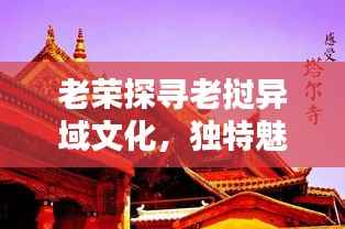 老荣探寻老挝异域文化,独特魅力的深度体验