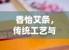 香怡艾条,传统工艺与现代科技的完美结合,百度收录热标题!