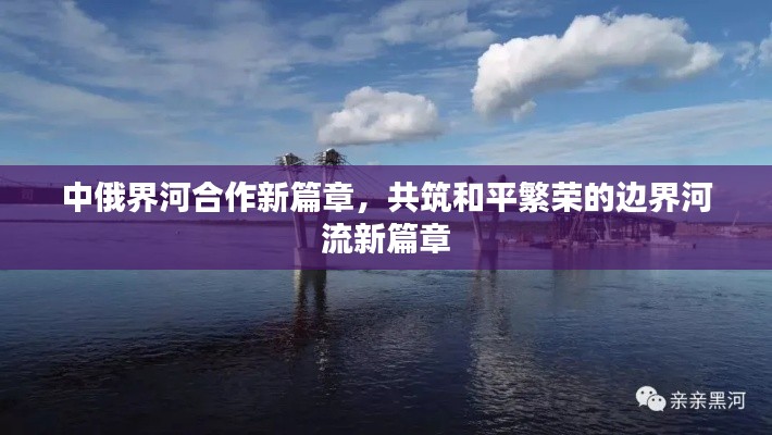 中俄界河合作新篇章,共筑和平繁荣的边界河流新篇章