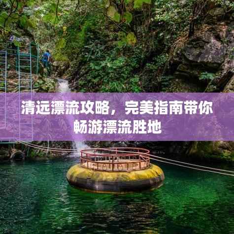 清远漂流攻略,完美指南带你畅游漂流胜地