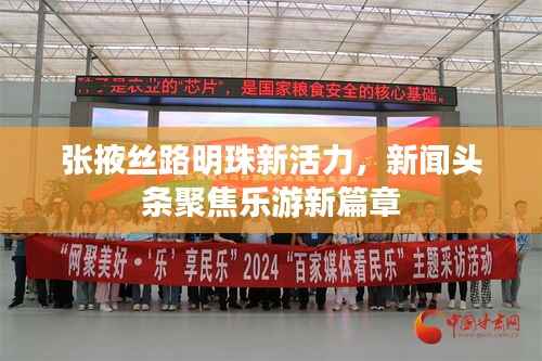 张掖丝路明珠新活力,新闻头条聚焦乐游新篇章