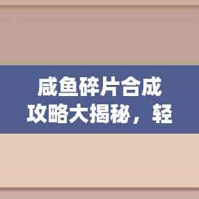 咸鱼碎片合成攻略大揭秘,轻松高效合成,资源利用最大化!