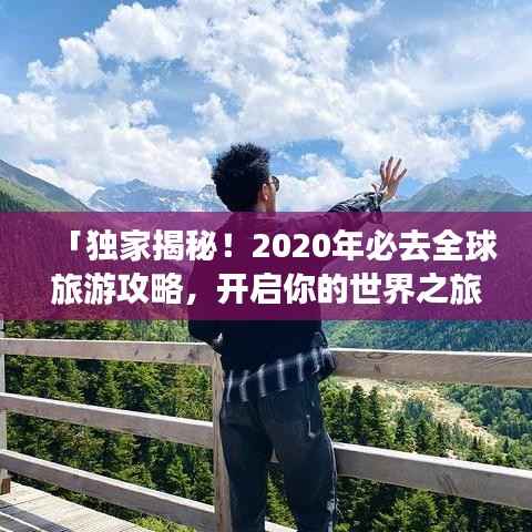 「独家揭秘!2020年必去全球旅游攻略,开启你的世界之旅!」