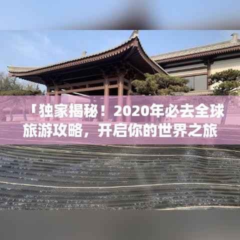 「独家揭秘!2020年必去全球旅游攻略,开启你的世界之旅!」
