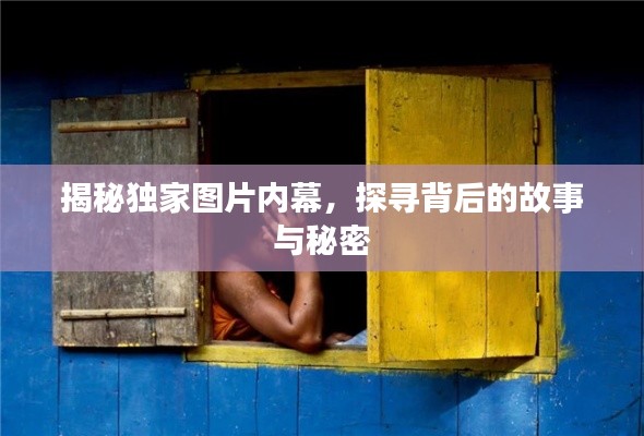 揭秘独家图片内幕,探寻背后的故事与秘密