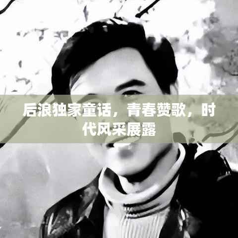 后浪独家童话,青春赞歌,时代风采展露