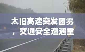 太旧高速突发团雾,交通安全遭遇重大考验