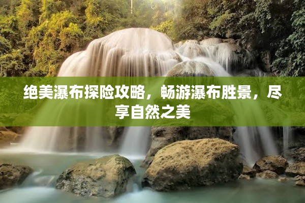 绝美瀑布探险攻略,畅游瀑布胜景,尽享自然之美