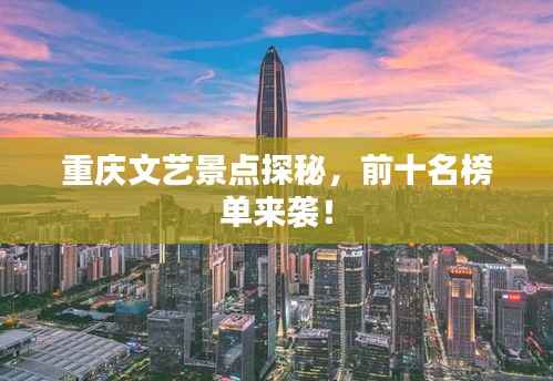 重庆文艺景点探秘,前十名榜单来袭!