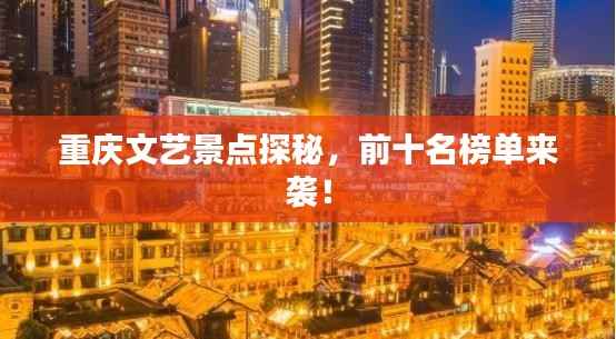 重庆文艺景点探秘,前十名榜单来袭!